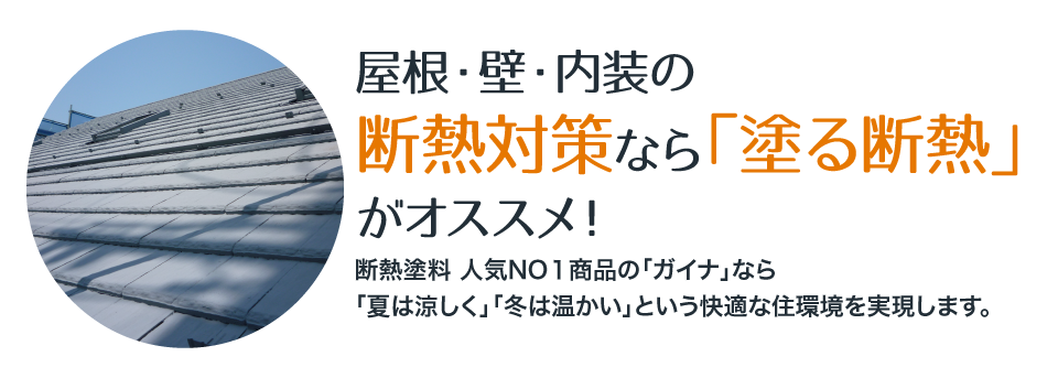 屋根・壁・内装の断熱対策なら「塗る断熱」がオススメ！断熱塗料 人気NO１商品の「ガイナ」なら「夏は涼しく」「冬は温かい」という快適な住環境を実現します。