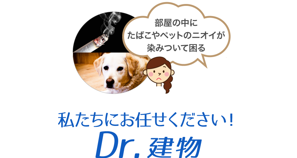 「部屋の中にたばこやペットの臭いが染みついて困る」「空き部屋の排水口の臭いがひどい」の解決は私たちにお任せください！Dr.建物